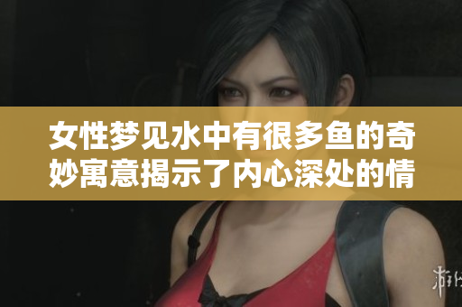 女性梦见水中有很多鱼的奇妙寓意揭示了内心深处的情感与期望
