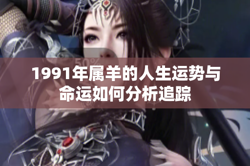 1991年属羊的人生运势与命运如何分析追踪