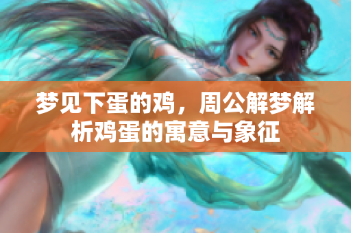 梦见下蛋的鸡，周公解梦解析鸡蛋的寓意与象征