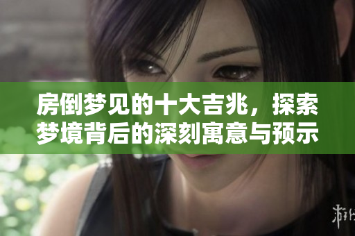 房倒梦见的十大吉兆，探索梦境背后的深刻寓意与预示