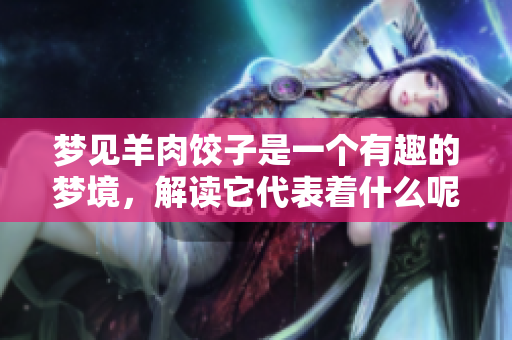 梦见羊肉饺子是一个有趣的梦境，解读它代表着什么呢