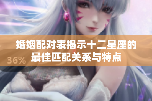 婚姻配对表揭示十二星座的最佳匹配关系与特点