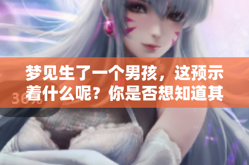 梦见生了一个男孩，这预示着什么呢？你是否想知道其中的含义和象征呢？