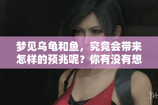 梦见乌龟和鱼，究竟会带来怎样的预兆呢？你有没有想过这个问题？
