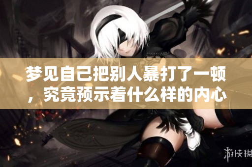 梦见自己把别人暴打了一顿，究竟预示着什么样的内心情绪呢