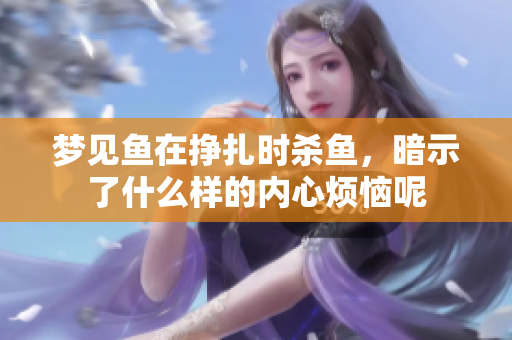 梦见鱼在挣扎时杀鱼，暗示了什么样的内心烦恼呢