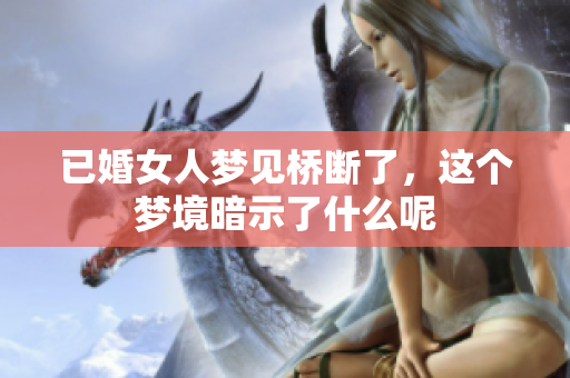 已婚女人梦见桥断了，这个梦境暗示了什么呢