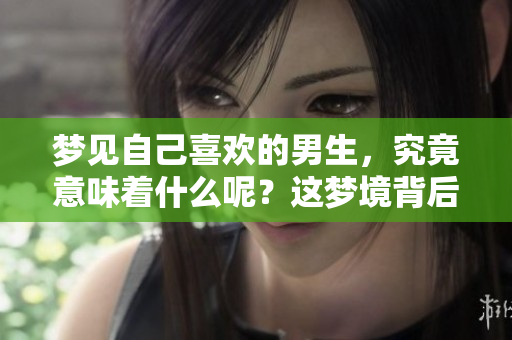 梦见自己喜欢的男生，究竟意味着什么呢？这梦境背后隐藏的秘密你知道吗