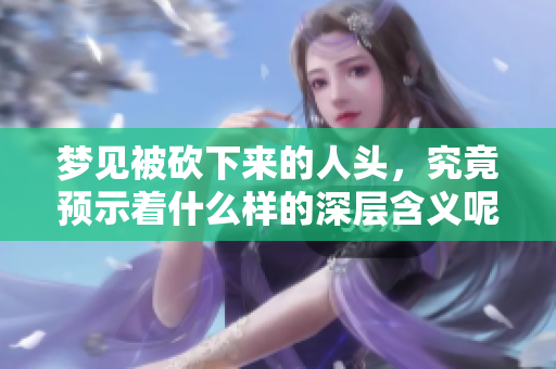 梦见被砍下来的人头，究竟预示着什么样的深层含义呢