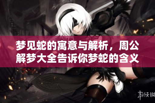 梦见蛇的寓意与解析，周公解梦大全告诉你梦蛇的含义是什么