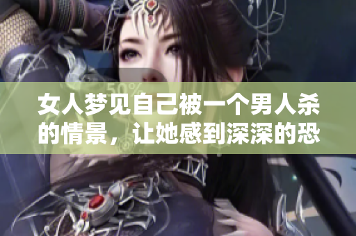 女人梦见自己被一个男人杀的情景，让她感到深深的恐惧与不安