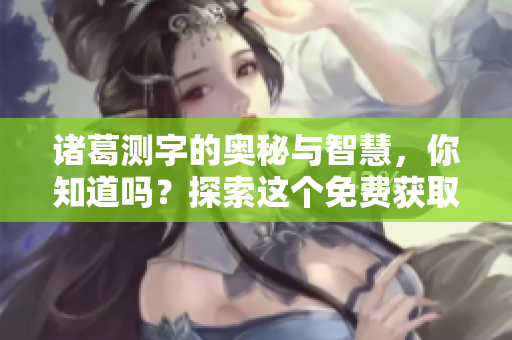 诸葛测字的奥秘与智慧，你知道吗？探索这个免费获取的独特方法。
