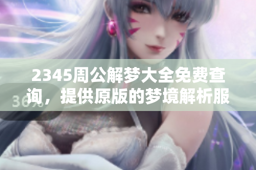 2345周公解梦大全免费查询，提供原版的梦境解析服务