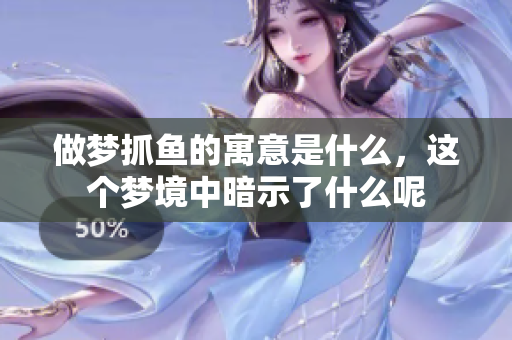 做梦抓鱼的寓意是什么，这个梦境中暗示了什么呢