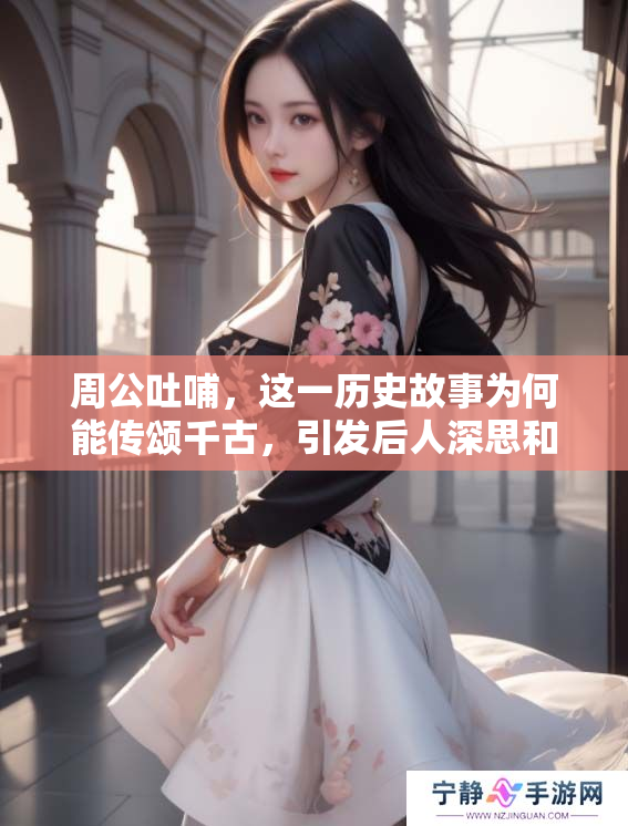 周公吐哺，这一历史故事为何能传颂千古，引发后人深思和借鉴呢