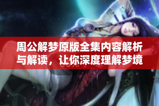 周公解梦原版全集内容解析与解读，让你深度理解梦境的神秘意义