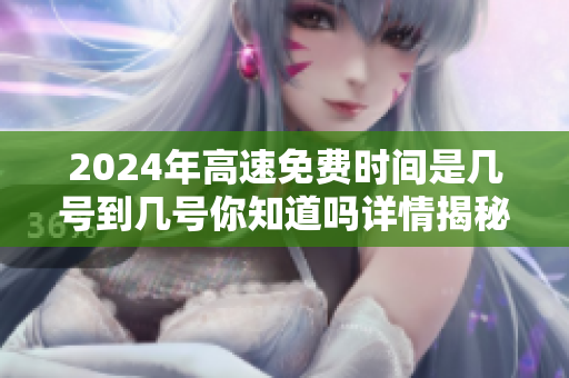 2024年高速免费时间是几号到几号你知道吗详情揭秘在此