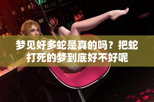 梦见好多蛇是真的吗？把蛇打死的梦到底好不好呢