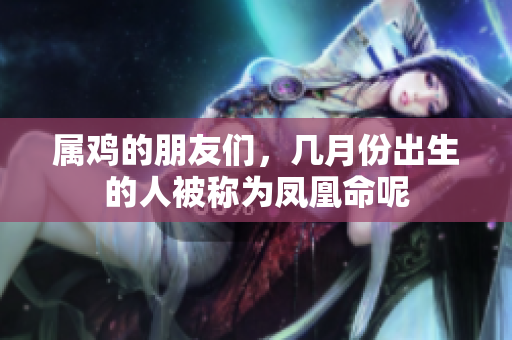 属鸡的朋友们，几月份出生的人被称为凤凰命呢