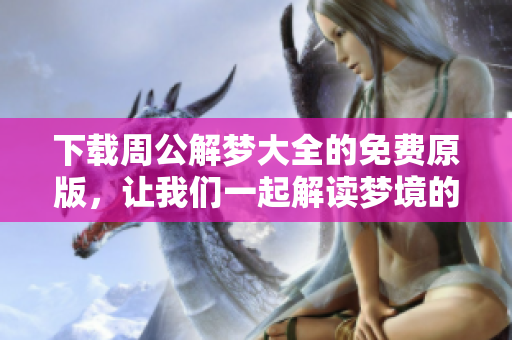 下载周公解梦大全的免费原版，让我们一起解读梦境的奥秘吧