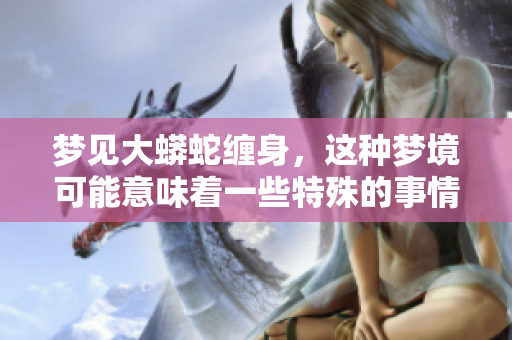 梦见大蟒蛇缠身，这种梦境可能意味着一些特殊的事情发生。