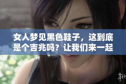 女人梦见黑色鞋子，这到底是个吉兆吗？让我们来一起分析一下。
