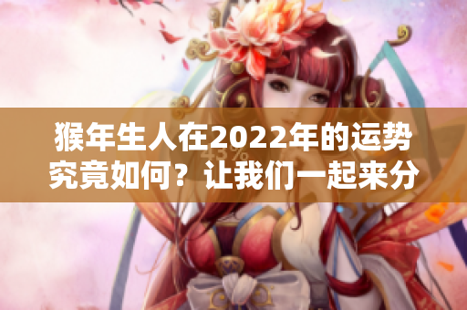 猴年生人在2022年的运势究竟如何？让我们一起来分析一下。