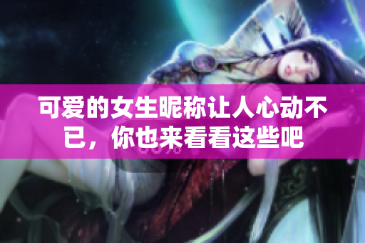 可爱的女生昵称让人心动不已，你也来看看这些吧