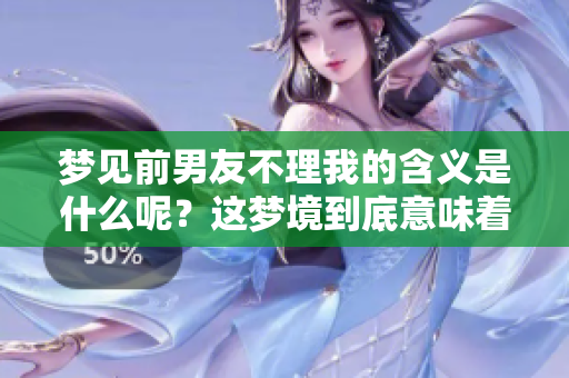 梦见前男友不理我的含义是什么呢？这梦境到底意味着什么呢？