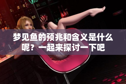 梦见鱼的预兆和含义是什么呢？一起来探讨一下吧