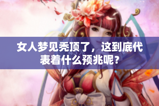 女人梦见秃顶了，这到底代表着什么预兆呢？
