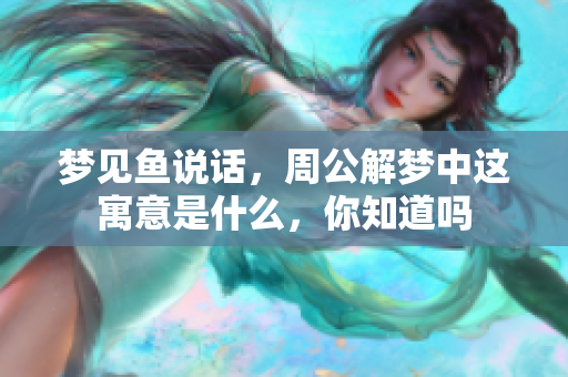 梦见鱼说话，周公解梦中这寓意是什么，你知道吗