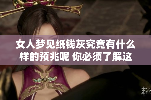 女人梦见纸钱灰究竟有什么样的预兆呢 你必须了解这些暗示与含义
