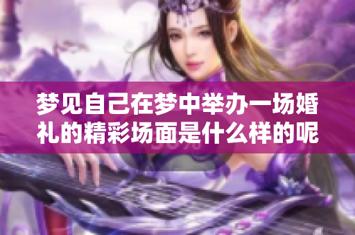 梦见自己在梦中举办一场婚礼的精彩场面是什么样的呢