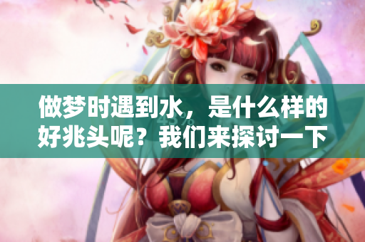 做梦时遇到水，是什么样的好兆头呢？我们来探讨一下吧。