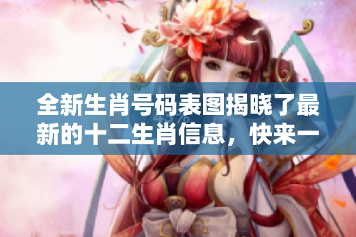 全新生肖号码表图揭晓了最新的十二生肖信息，快来一起看看吧！