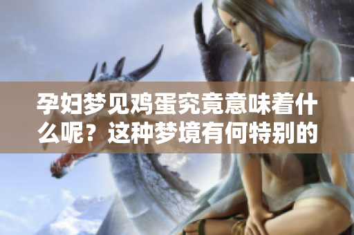 孕妇梦见鸡蛋究竟意味着什么呢？这种梦境有何特别的解读和含义呢？