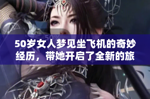 50岁女人梦见坐飞机的奇妙经历，带她开启了全新的旅程