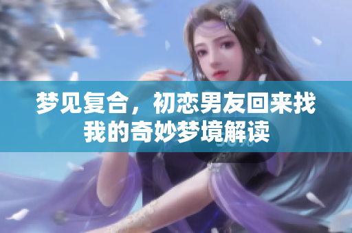 梦见复合，初恋男友回来找我的奇妙梦境解读