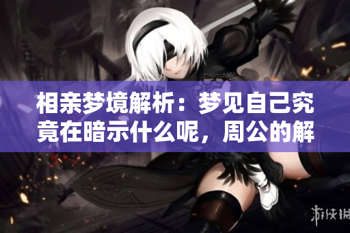 相亲梦境解析：梦见自己究竟在暗示什么呢，周公的解梦来帮忙解答。