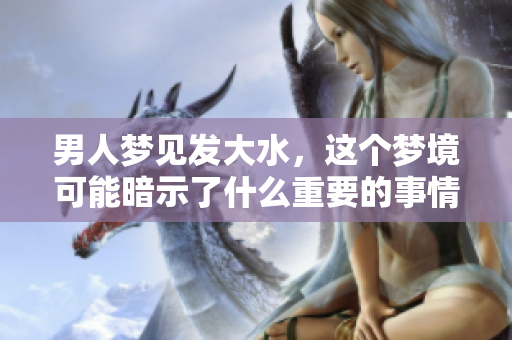 男人梦见发大水，这个梦境可能暗示了什么重要的事情吗