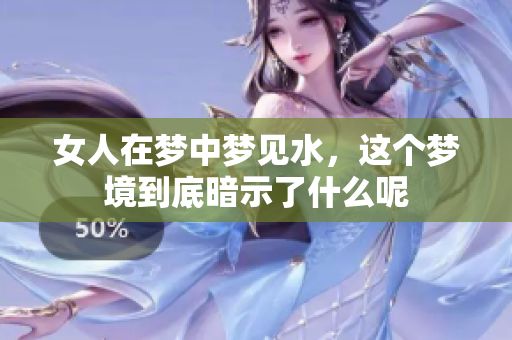 女人在梦中梦见水，这个梦境到底暗示了什么呢