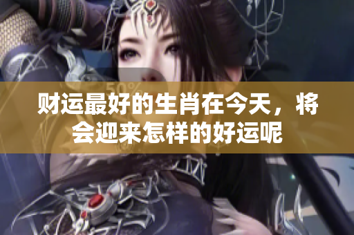 财运最好的生肖在今天，将会迎来怎样的好运呢
