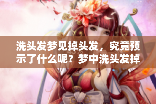洗头发梦见掉头发，究竟预示了什么呢？梦中洗头发掉头发真有特别含义吗？