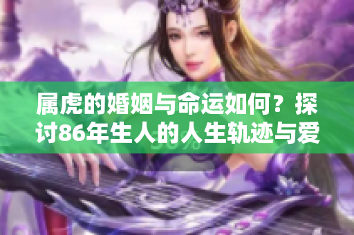 属虎的婚姻与命运如何？探讨86年生人的人生轨迹与爱情发展