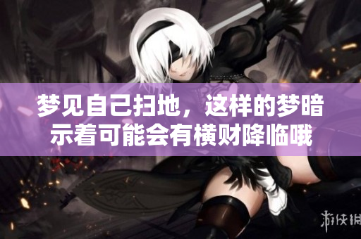 梦见自己扫地，这样的梦暗示着可能会有横财降临哦