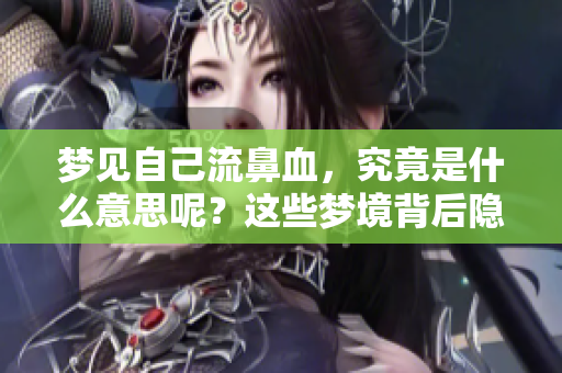 梦见自己流鼻血，究竟是什么意思呢？这些梦境背后隐藏了什么含义？