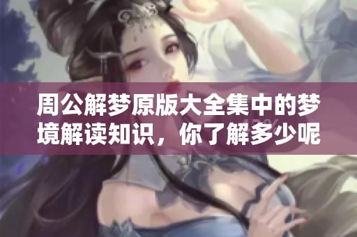 周公解梦原版大全集中的梦境解读知识，你了解多少呢？