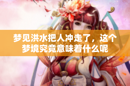 梦见洪水把人冲走了，这个梦境究竟意味着什么呢