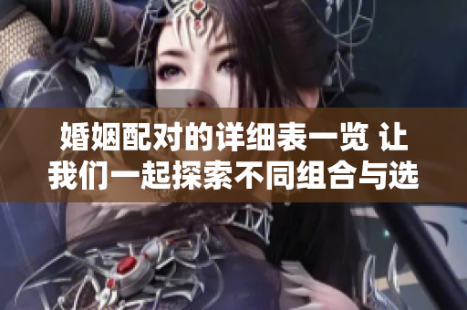 婚姻配对的详细表一览 让我们一起探索不同组合与选择